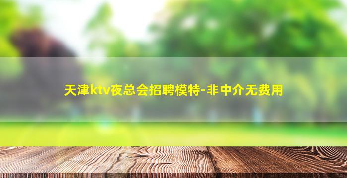 天津ktv夜总会招聘模特-非中介无费用